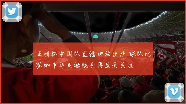 亚洲杯中国队直播回放出炉 球队比赛细节与关键镜头再度受关注