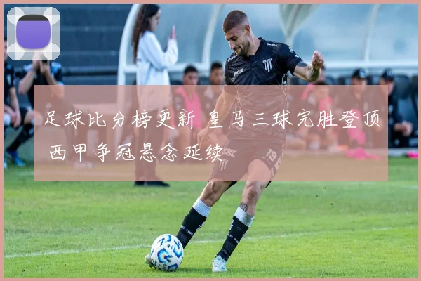 足球比分榜更新 皇马三球完胜登顶 西甲争冠悬念延续