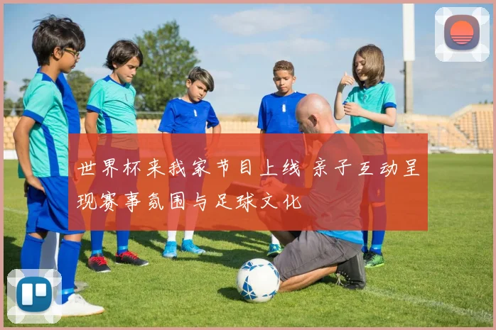 世界杯来我家节目上线 亲子互动呈现赛事氛围与足球文化