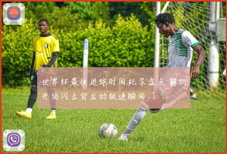 世界杯最快进球时间纪录盘点 解析开场闪击背后的极速瞬间_1