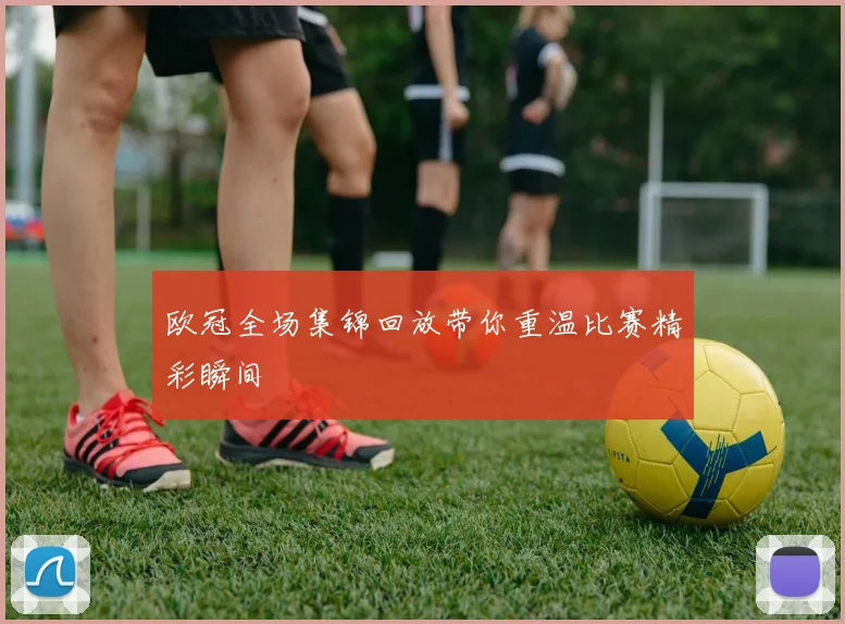 欧冠全场集锦回放带你重温比赛精彩瞬间