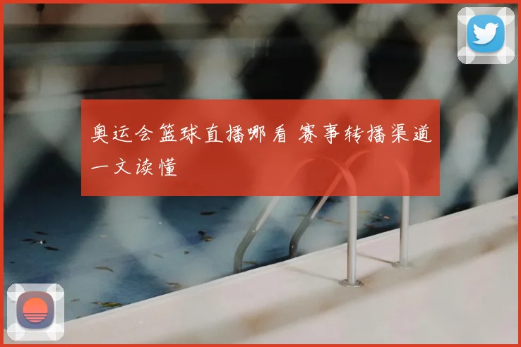 奥运会篮球直播哪看 赛事转播渠道一文读懂