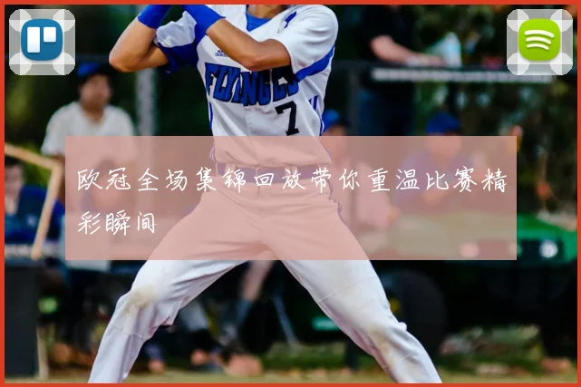 欧冠全场集锦回放带你重温比赛精彩瞬间