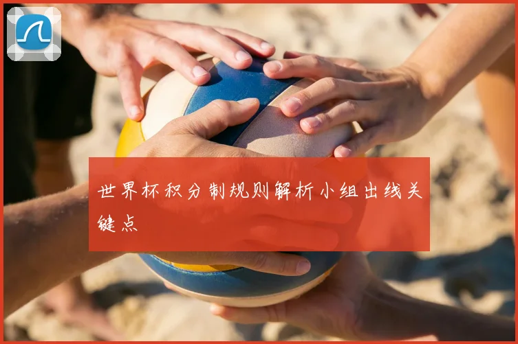 世界杯积分制规则解析小组出线关键点