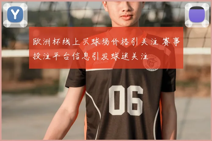 欧洲杯线上买球场价格引关注 赛事投注平台信息引发球迷关注