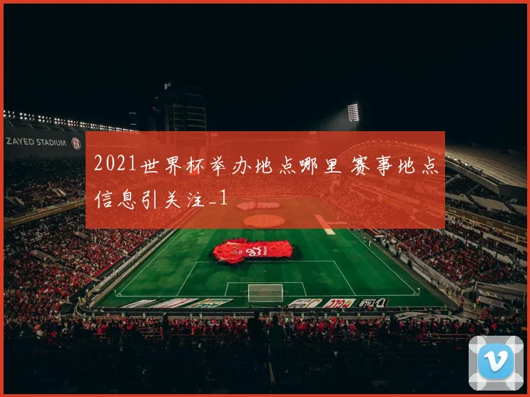 2021世界杯举办地点哪里 赛事地点信息引关注_1
